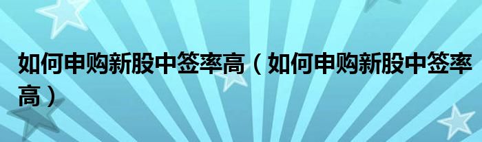 如何申购新股中签率高(如何申购新股中签率高)