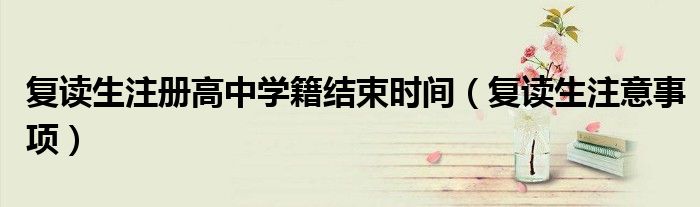 复读生注册高中学籍结束时间(复读生注意事项)