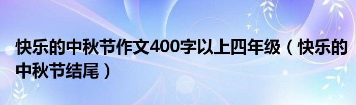 快乐的中秋节作文400字以上四年级(快乐的中秋节结尾)