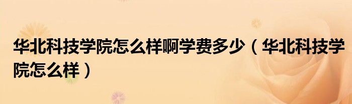 华北科技学院怎么样啊学费多少(华北科技学院怎么样)