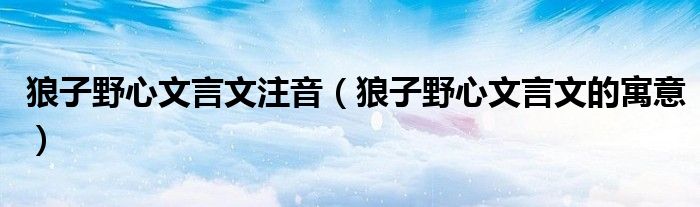 狼子野心文言文注音(狼子野心文言文的寓意)