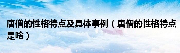 唐僧的性格特点及具体事例(唐僧的性格特点是啥)