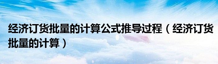 经济订货批量的计算公式推导过程(经济订货批量的计算)