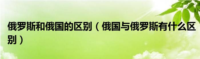 俄罗斯和俄国的区别(俄国与俄罗斯有什么区别)