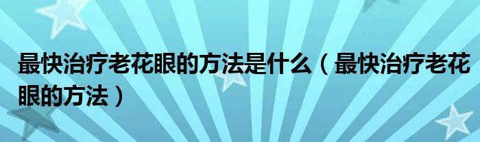 最快治疗老花眼的方法是什么(最快治疗老花眼的方法)