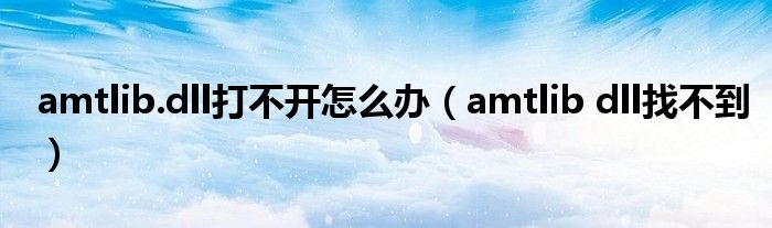 amtlib.dll打不开怎么办(amtlib dll找不到)