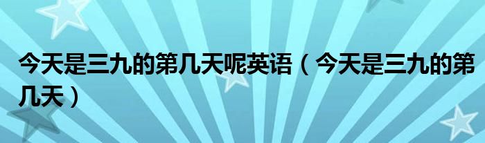 今天是三九的第几天呢英语（今天是三九的第几天）