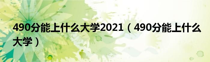 490分能上什么大学2021(490分能上什么大学)