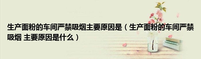 生产面粉的车间严禁吸烟主要原因是(生产面粉的车间严禁吸烟 主要原因是什么)