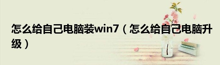 怎么给自己电脑装win7(怎么给自己电脑升级)