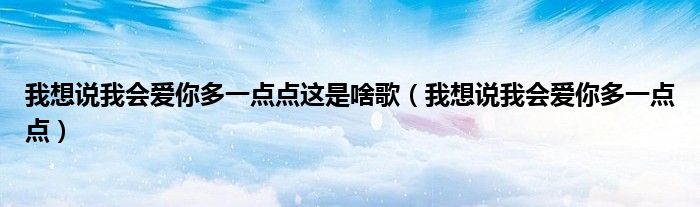 我想说我会爱你多一点点这是啥歌(我想说我会爱你多一点点)