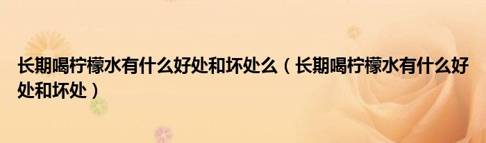长期喝柠檬水有什么好处和坏处么(长期喝柠檬水有什么好处和坏处)