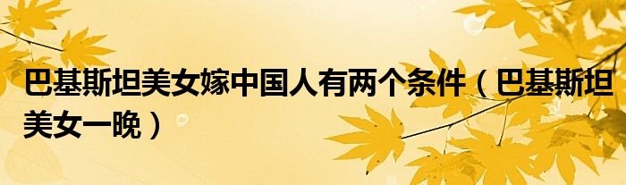 巴基斯坦美女嫁中国人有两个条件(巴基斯坦美女一晚)
