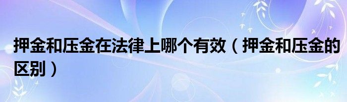 押金和压金在法律上哪个有效(押金和压金的区别)