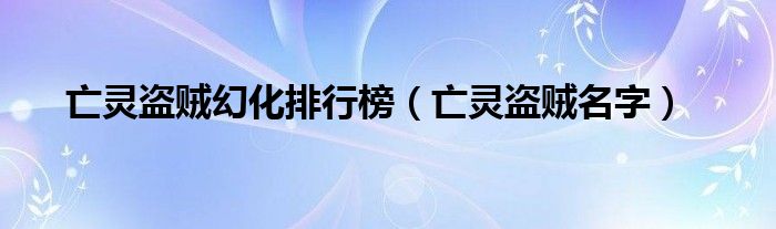 亡灵盗贼幻化排行榜(亡灵盗贼名字)
