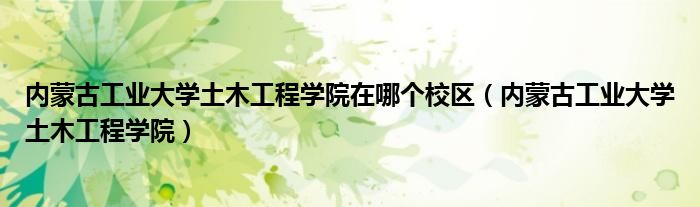 内蒙古工业大学土木工程学院在哪个校区(内蒙古工业大学土木工程学院)