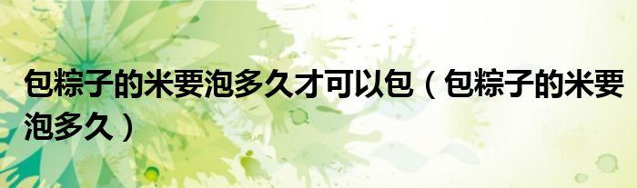 包粽子的米要泡多久才可以包(包粽子的米要泡多久)