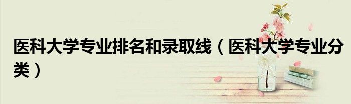 医科大学专业排名和录取线(医科大学专业分类)