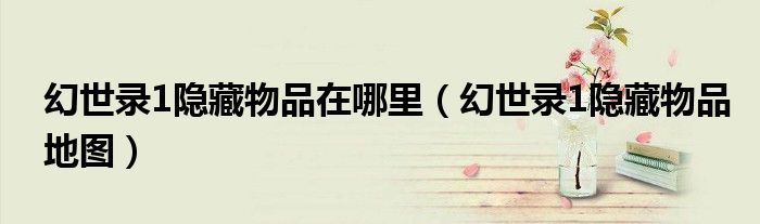 幻世录1隐藏物品在哪里(幻世录1隐藏物品地图)