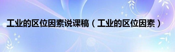 工业的区位因素说课稿(工业的区位因素)