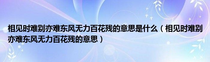 相见时难别亦难东风无力百花残的意思是什么(相见时难别亦难东风无力百花残的意思)