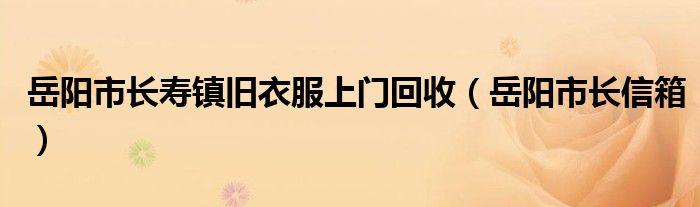 岳阳市长寿镇旧衣服上门回收（岳阳市长信箱）