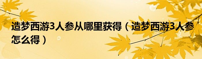 造梦西游3人参从哪里获得(造梦西游3人参怎么得)