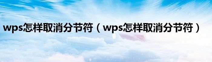 wps怎样取消分节符(wps怎样取消分节符)