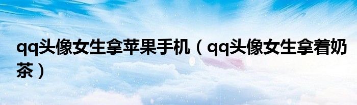 qq头像女生拿苹果手机(qq头像女生拿着奶茶)