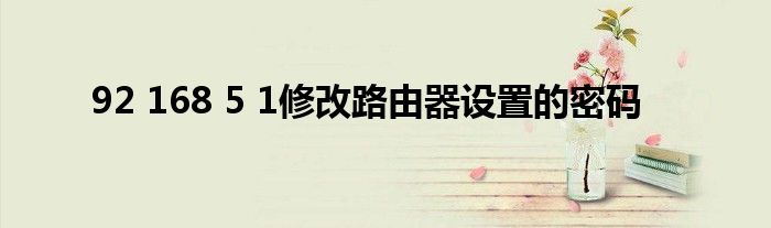 92 168 5 1修改路由器设置的密码