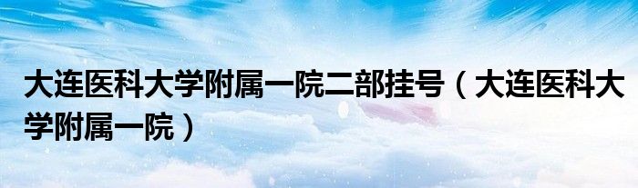 大连医科大学附属一院二部挂号(大连医科大学附属一院)