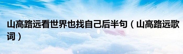 山高路远看世界也找自己后半句(山高路远歌词)