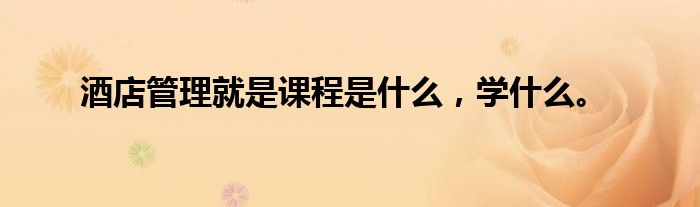 酒店管理就是课程是什么,学什么。