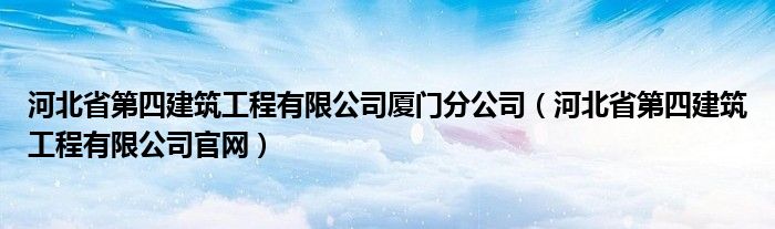 河北省第四建筑工程有限公司厦门分公司(河北省第四建筑工程有限公司官网)