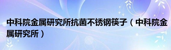 中科院金属研究所抗菌不锈钢筷子（中科院金属研究所）