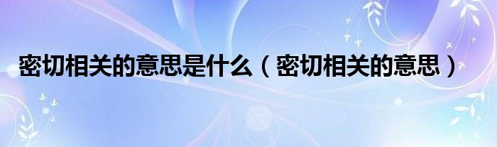 密切相关的意思是什么(密切相关的意思)