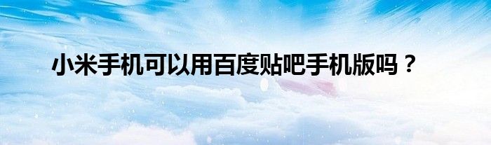 小米手机可以用百度贴吧手机版吗?