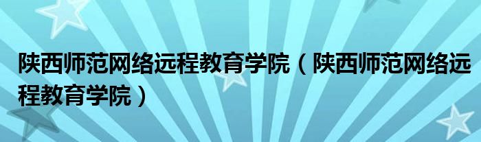 陕西师范网络远程教育学院(陕西师范网络远程教育学院)
