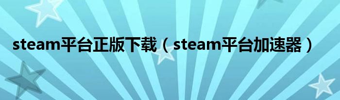 steam平台正版下载(steam平台加速器)