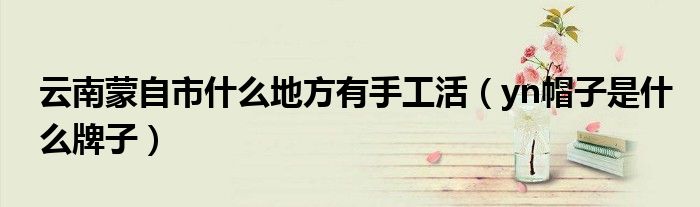 云南蒙自市什么地方有手工活(yn帽子是什么牌子)