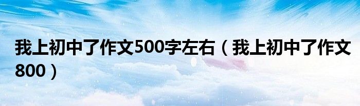 我上初中了作文500字左右（我上初中了作文800）