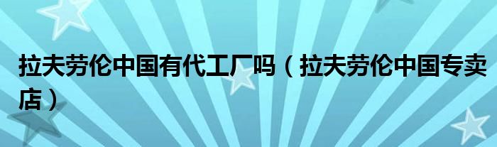 拉夫劳伦中国有代工厂吗（拉夫劳伦中国专卖店）