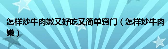 怎样炒牛肉嫩又好吃又简单窍门(怎样炒牛肉嫩)