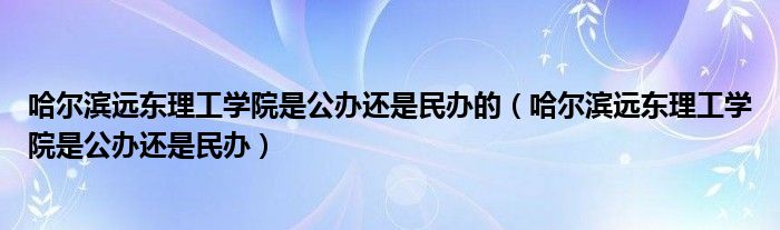 哈尔滨远东理工学院是公办还是民办的(哈尔滨远东理工学院是公办还是民办)