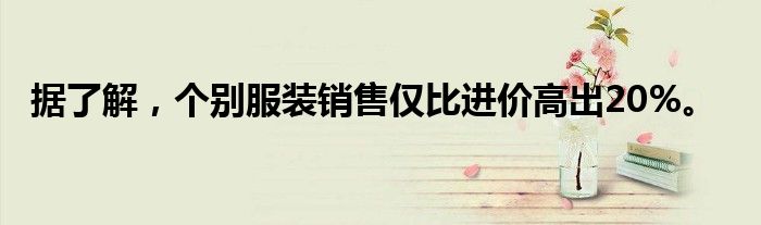 据了解,个别服装销售仅比进价高出20%。