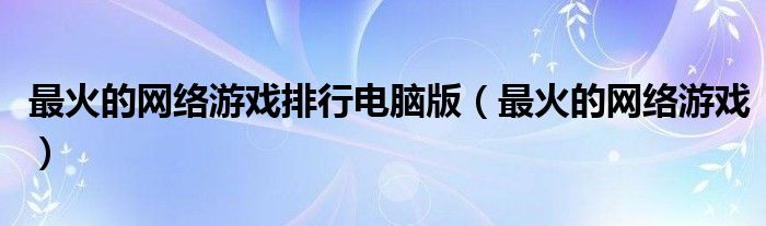 最火的网络游戏排行电脑版(最火的网络游戏)