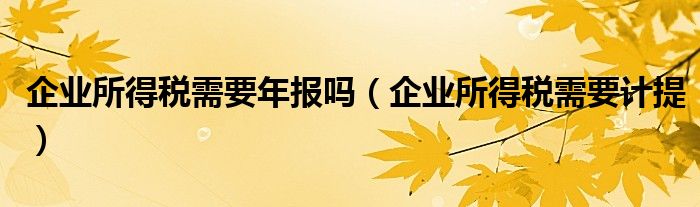 企业所得税需要年报吗(企业所得税需要计提)
