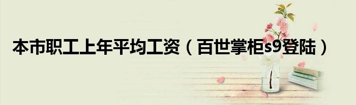 本市职工上年平均工资(百世掌柜s9登陆)