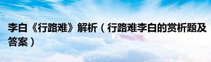 李白《行路难》解析(行路难李白的赏析题及答案)