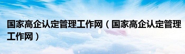 国家高企认定管理工作网（国家高企认定管理工作网）